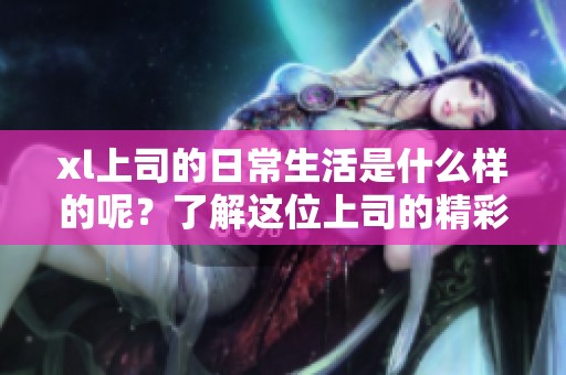 xl上司的日常生活是什么样的呢？了解这位上司的精彩故事与经历。