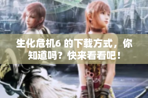 生化危机6 的下载方式，你知道吗？快来看看吧！