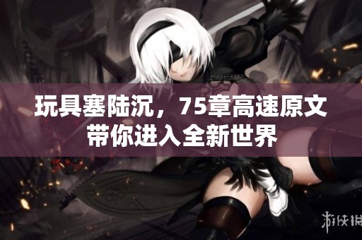 玩具塞陆沉，75章高速原文带你进入全新世界