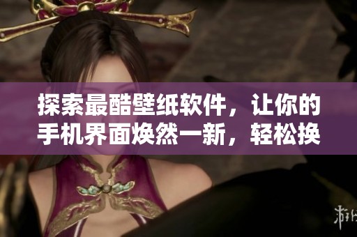 探索最酷壁纸软件，让你的手机界面焕然一新，轻松换壁纸！