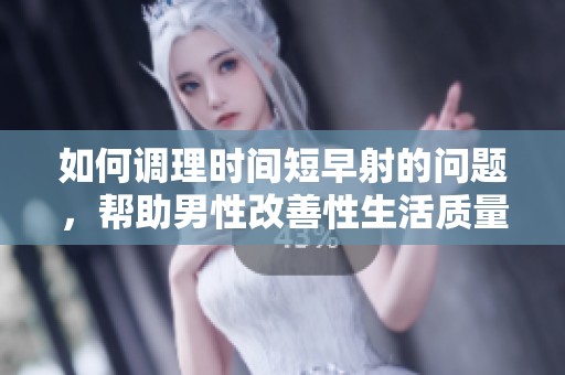 如何调理时间短早射的问题，帮助男性改善性生活质量
