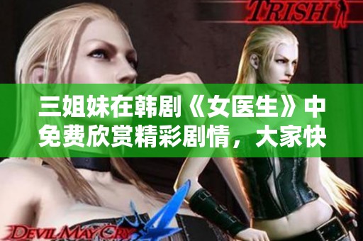 三姐妹在韩剧《女医生》中免费欣赏精彩剧情，大家快来一起观看吧！