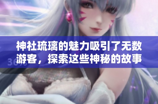 神社琉璃的魅力吸引了无数游客，探索这些神秘的故事与传说。