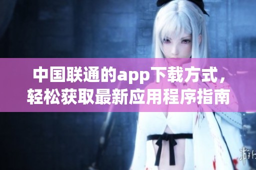 中国联通的app下载方式，轻松获取最新应用程序指南