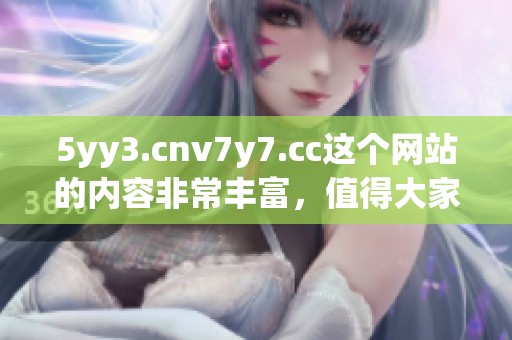 5yy3.cnv7y7.cc这个网站的内容非常丰富，值得大家关注和探索