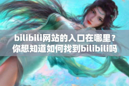 bilibili网站的入口在哪里？你想知道如何找到bilibili吗？
