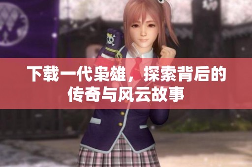 下载一代枭雄，探索背后的传奇与风云故事