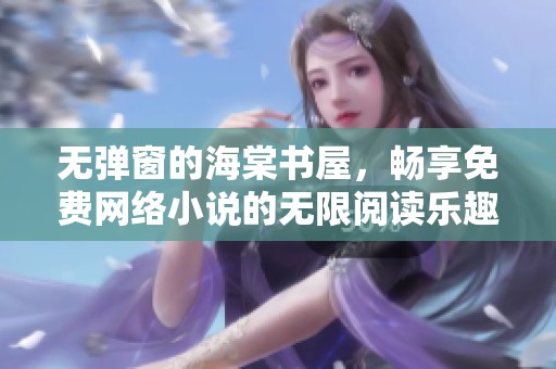 无弹窗的海棠书屋，畅享免费网络小说的无限阅读乐趣