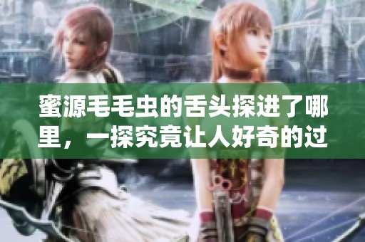 蜜源毛毛虫的舌头探进了哪里，一探究竟让人好奇的过程是什么样的呢