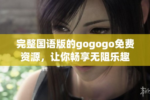 完整国语版的gogogo免费资源，让你畅享无阻乐趣