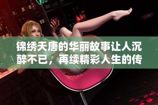 锦绣天唐的华丽故事让人沉醉不已，再续精彩人生的传奇篇章
