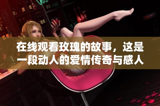 在线观看玫瑰的故事，这是一段动人的爱情传奇与感人经历