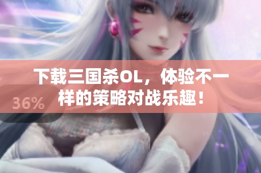 下载三国杀OL，体验不一样的策略对战乐趣！