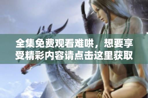 全集免费观看难哄，想要享受精彩内容请点击这里获取更多信息