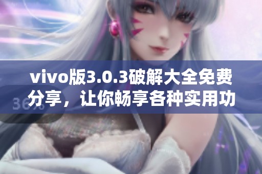 vivo版3.0.3破解大全免费分享，让你畅享各种实用功能