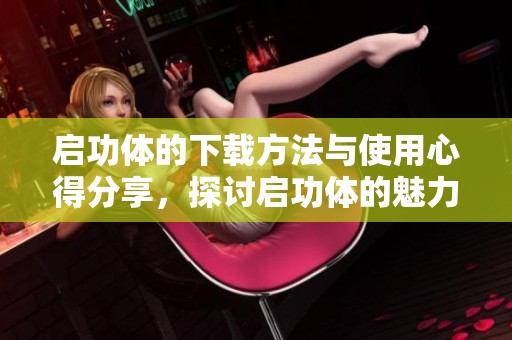 启功体的下载方法与使用心得分享，探讨启功体的魅力与应用意义