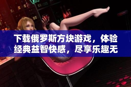 下载俄罗斯方块游戏，体验经典益智快感，尽享乐趣无限！