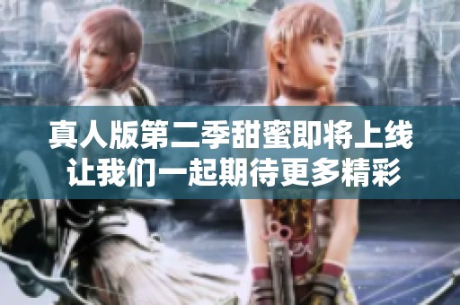真人版第二季甜蜜即将上线 让我们一起期待更多精彩内容