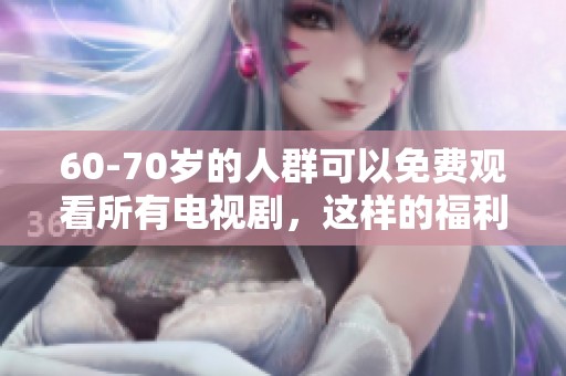 60-70岁的人群可以免费观看所有电视剧，这样的福利真不错！