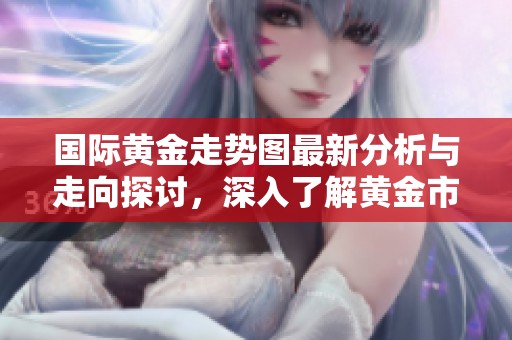 国际黄金走势图最新分析与走向探讨，深入了解黄金市场动态与趋势