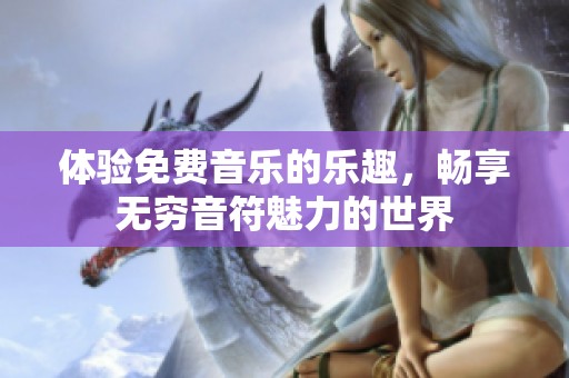 体验免费音乐的乐趣，畅享无穷音符魅力的世界