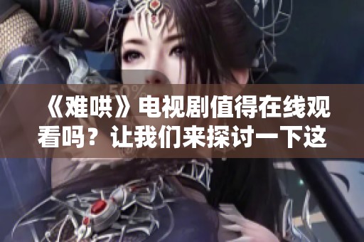 《难哄》电视剧值得在线观看吗？让我们来探讨一下这部作品的魅力与看点。