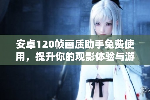安卓120帧画质助手免费使用，提升你的观影体验与游戏畅快感