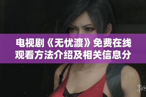 电视剧《无忧渡》免费在线观看方法介绍及相关信息分享