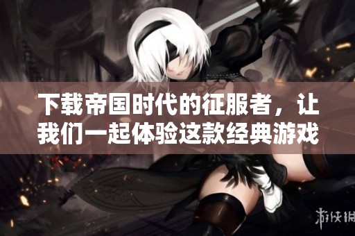 下载帝国时代的征服者，让我们一起体验这款经典游戏的魅力！