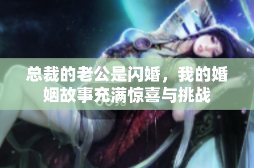 总裁的老公是闪婚，我的婚姻故事充满惊喜与挑战
