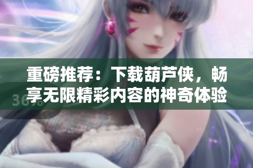 重磅推荐：下载葫芦侠，畅享无限精彩内容的神奇体验！
