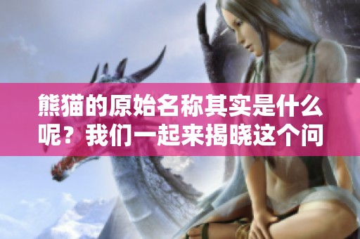 熊猫的原始名称其实是什么呢？我们一起来揭晓这个问题吧！