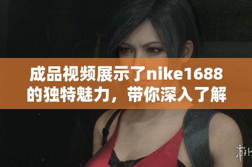 成品视频展示了nike1688的独特魅力，带你深入了解这款产品的亮点与特点