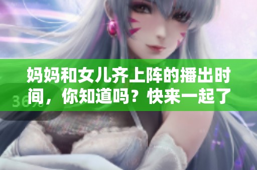 妈妈和女儿齐上阵的播出时间，你知道吗？快来一起了解一下吧！