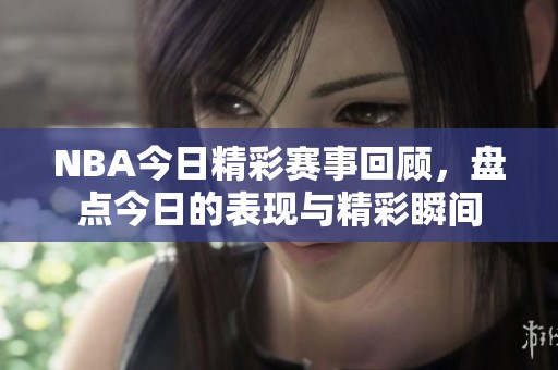NBA今日精彩赛事回顾，盘点今日的表现与精彩瞬间