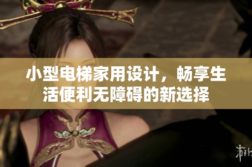 小型电梯家用设计，畅享生活便利无障碍的新选择