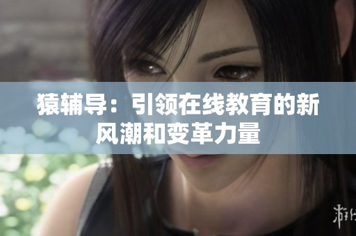 猿辅导：引领在线教育的新风潮和变革力量