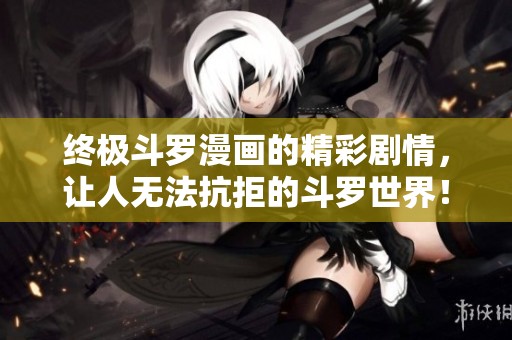 终极斗罗漫画的精彩剧情，让人无法抗拒的斗罗世界！