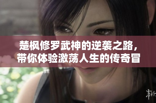 楚枫修罗武神的逆袭之路，带你体验激荡人生的传奇冒险