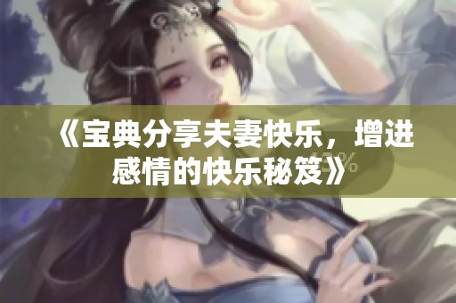 《宝典分享夫妻快乐，增进感情的快乐秘笈》