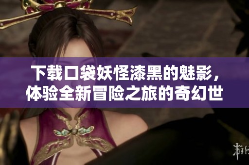 下载口袋妖怪漆黑的魅影，体验全新冒险之旅的奇幻世界