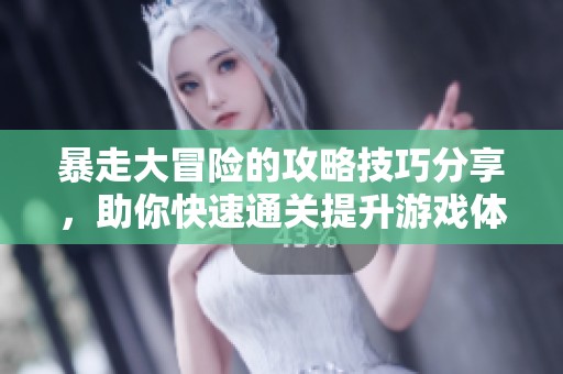 暴走大冒险的攻略技巧分享，助你快速通关提升游戏体验