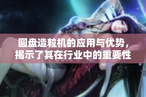 圆盘造粒机的应用与优势，揭示了其在行业中的重要性