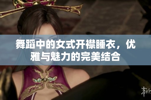舞蹈中的女式开襟睡衣，优雅与魅力的完美结合