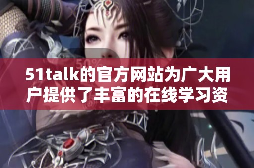 51talk的官方网站为广大用户提供了丰富的在线学习资源与服务