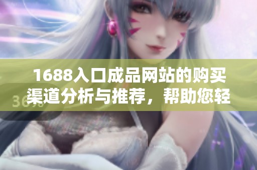 1688入口成品网站的购买渠道分析与推荐，帮助您轻松找到优质产品