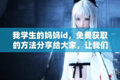 我学生的妈妈id，免费获取的方法分享给大家，让我们一起探索吧