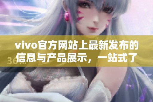 vivo官方网站上最新发布的信息与产品展示，一站式了解vivo品牌动态与服务。