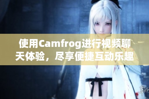 使用Camfrog进行视频聊天体验，尽享便捷互动乐趣