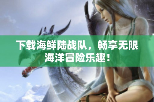 下载海鲜陆战队，畅享无限海洋冒险乐趣！